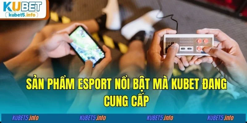 Sản phẩm esport nổi bật mà KUBET đang cung cấp